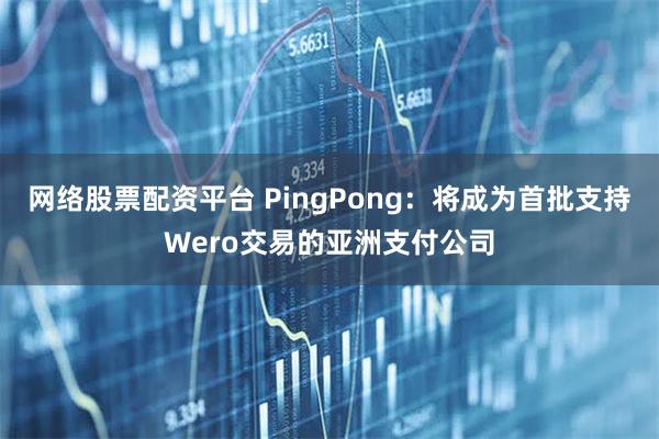 网络股票配资平台 PingPong：将成为首批支持Wero交易的亚洲支付公司