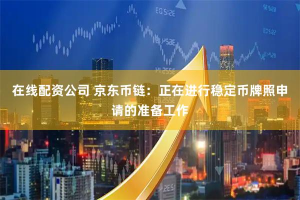 在线配资公司 京东币链：正在进行稳定币牌照申请的准备工作