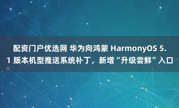 配资门户优选网 华为向鸿蒙 HarmonyOS 5.1 版本机型推送系统补丁，新增“升级尝鲜”入口