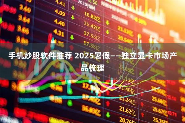 手机炒股软件推荐 2025暑假——独立显卡市场产品梳理