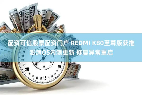 配资可信股票配资门户 REDMI K80至尊版获推澎湃OS内测更新 修复异常重启