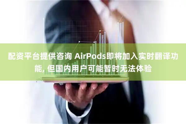 配资平台提供咨询 AirPods即将加入实时翻译功能, 但国内用户可能暂时无法体验