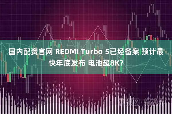国内配资官网 REDMI Turbo 5已经备案 预计最快年底发布 电池超8K?