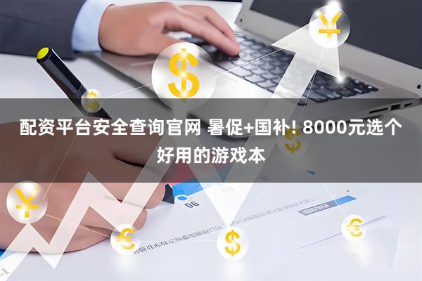 配资平台安全查询官网 暑促+国补! 8000元选个好用的游戏本
