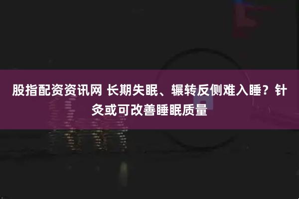 股指配资资讯网 长期失眠、辗转反侧难入睡？针灸或可改善睡眠质量