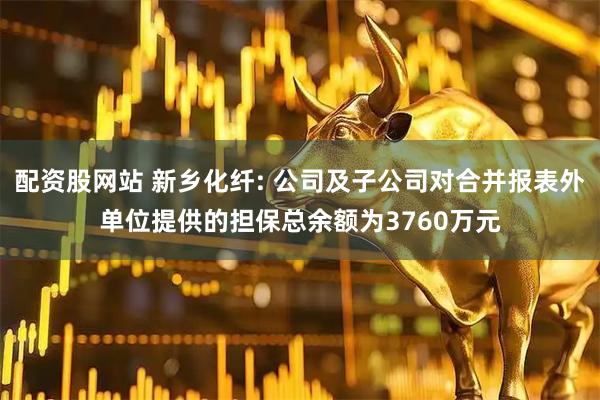 配资股网站 新乡化纤: 公司及子公司对合并报表外单位提供的担保总余额为3760万元