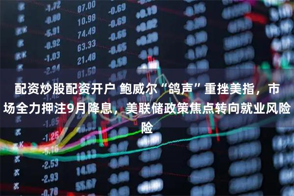 配资炒股配资开户 鲍威尔“鸽声”重挫美指，市场全力押注9月降息，美联储政策焦点转向就业风险