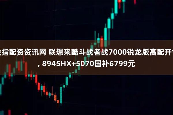 股指配资资讯网 联想来酷斗战者战7000锐龙版高配开售, 8945HX+5070国补6799元