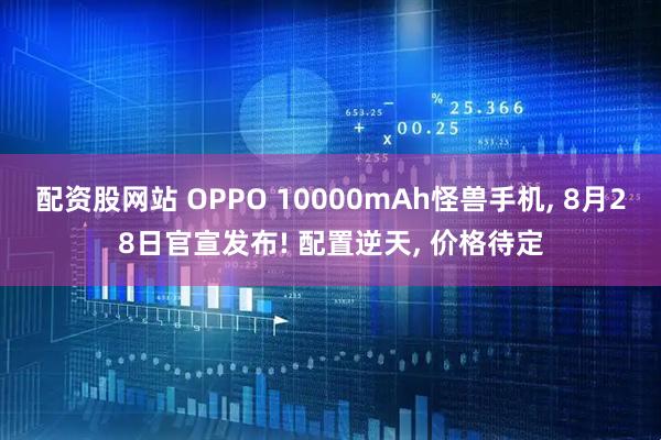 配资股网站 OPPO 10000mAh怪兽手机, 8月28日官宣发布! 配置逆天, 价格待定