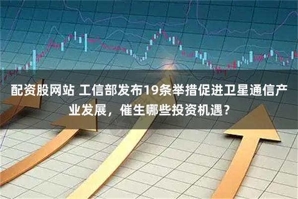 配资股网站 工信部发布19条举措促进卫星通信产业发展，催生哪些投资机遇？