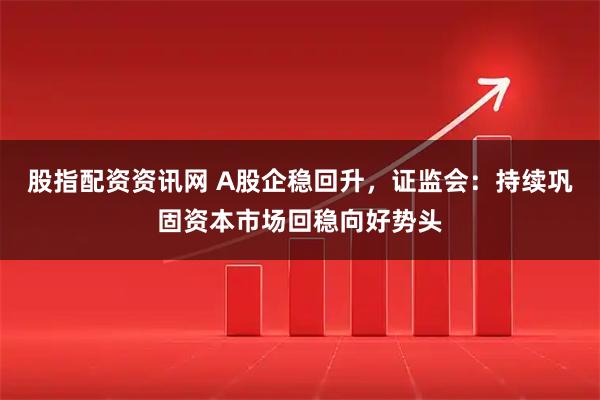 股指配资资讯网 A股企稳回升，证监会：持续巩固资本市场回稳向好势头
