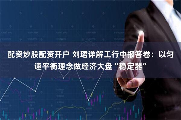 配资炒股配资开户 刘珺详解工行中报答卷：以匀速平衡理念做经济大盘“稳定器”