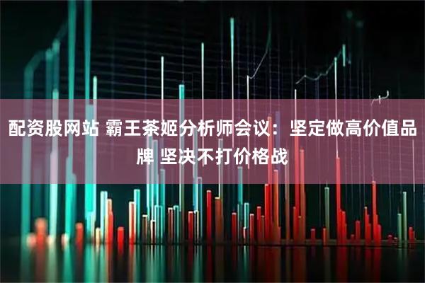 配资股网站 霸王茶姬分析师会议：坚定做高价值品牌 坚决不打价格战