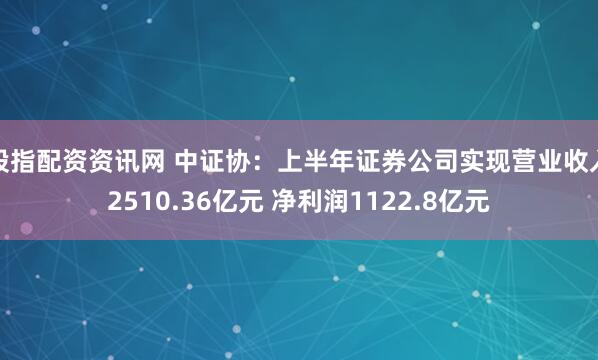 股指配资资讯网 中证协：上半年证券公司实现营业收入2510.36亿元 净利润1122.8亿元