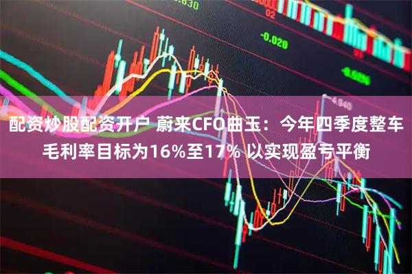 配资炒股配资开户 蔚来CFO曲玉：今年四季度整车毛利率目标为16%至17% 以实现盈亏平衡