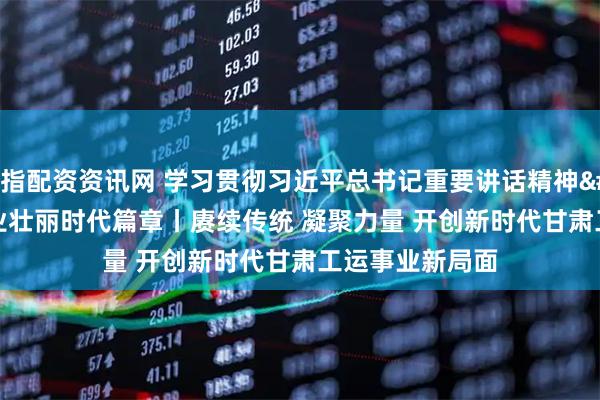股指配资资讯网 学习贯彻习近平总书记重要讲话精神&#32;书写工运事业壮丽时代篇章丨赓续传统&#32;凝聚力量&#32;开创新时代甘肃工运事业新局面