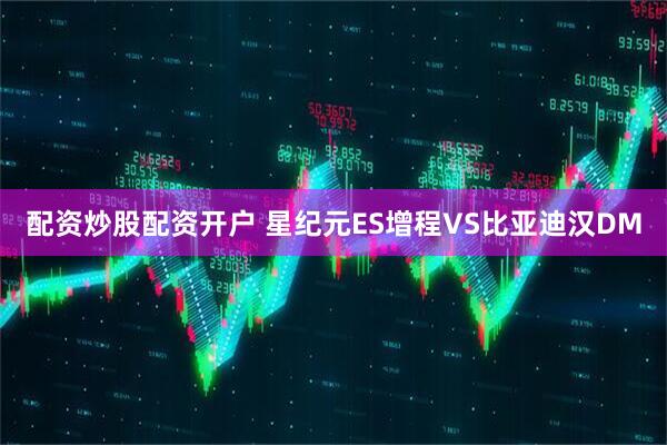 配资炒股配资开户 星纪元ES增程VS比亚迪汉DM