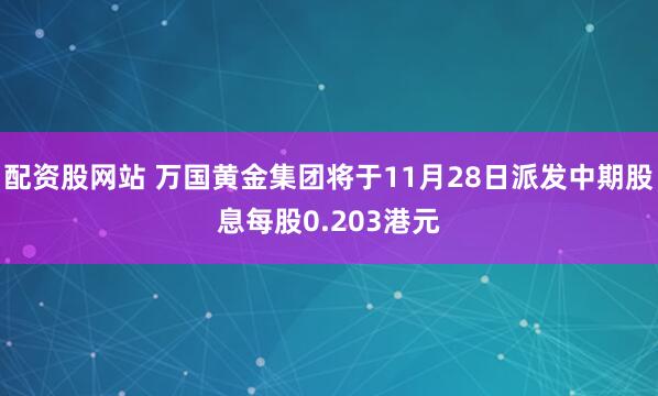 配资股网站 万国黄金集团将于11月28日派发中期股息每股0.203港元