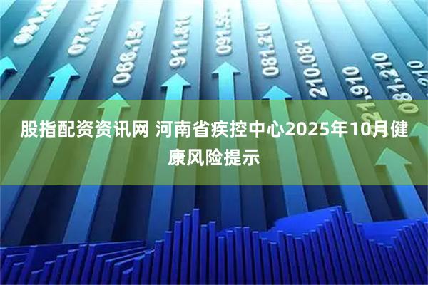 股指配资资讯网 河南省疾控中心2025年10月健康风险提示