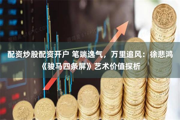 配资炒股配资开户 笔端逸气，万里追风：徐悲鸿《骏马四条屏》艺术价值探析