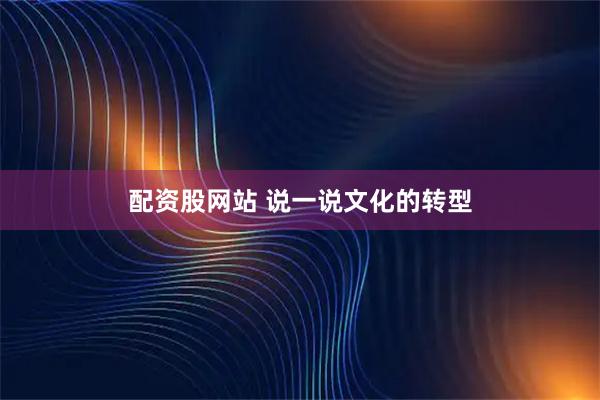 配资股网站 说一说文化的转型