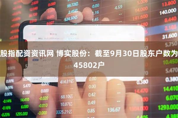 股指配资资讯网 博实股份：截至9月30日股东户数为45802户