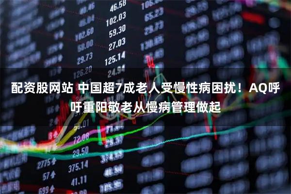 配资股网站 中国超7成老人受慢性病困扰！AQ呼吁重阳敬老从慢病管理做起