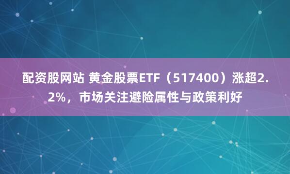 配资股网站 黄金股票ETF（517400）涨超2.2%，市场关注避险属性与政策利好