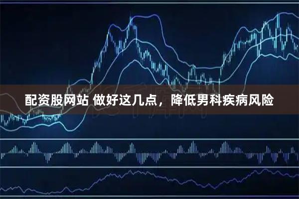 配资股网站 做好这几点，降低男科疾病风险