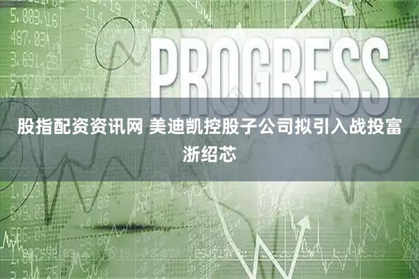 股指配资资讯网 美迪凯控股子公司拟引入战投富浙绍芯