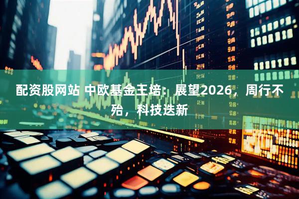 配资股网站 中欧基金王培：展望2026，周行不殆，科技迭新
