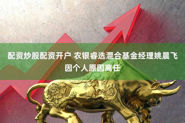 配资炒股配资开户 农银睿选混合基金经理姚晨飞因个人原因离任