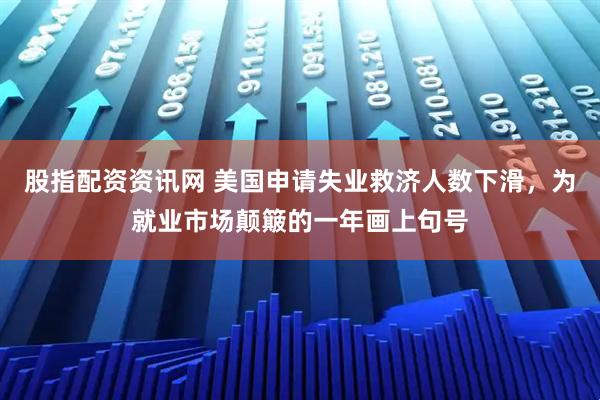 股指配资资讯网 美国申请失业救济人数下滑，为就业市场颠簸的一年画上句号