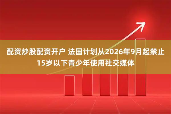 配资炒股配资开户 法国计划从2026年9月起禁止15岁以下青少年使用社交媒体