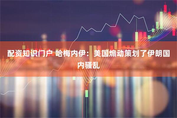 配资知识门户 哈梅内伊：美国煽动策划了伊朗国内骚乱
