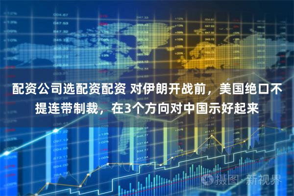 配资公司选配资配资 对伊朗开战前，美国绝口不提连带制裁，在3个方向对中国示好起来