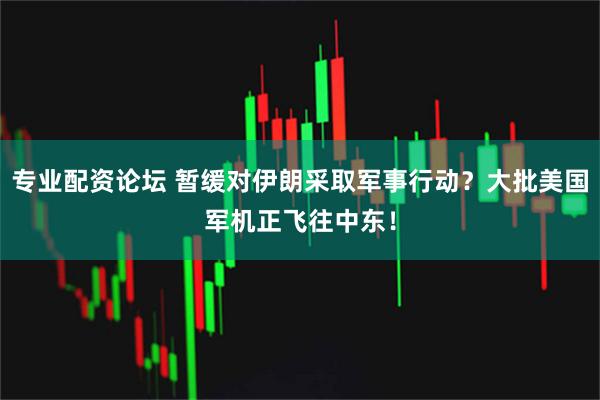 专业配资论坛 暂缓对伊朗采取军事行动？大批美国军机正飞往中东！
