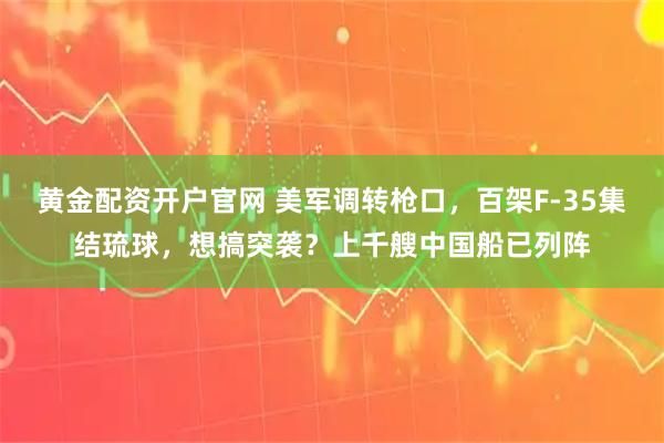 黄金配资开户官网 美军调转枪口，百架F-35集结琉球，想搞突袭？上千艘中国船已列阵