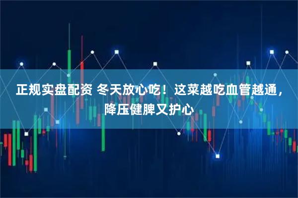 正规实盘配资 冬天放心吃！这菜越吃血管越通，降压健脾又护心
