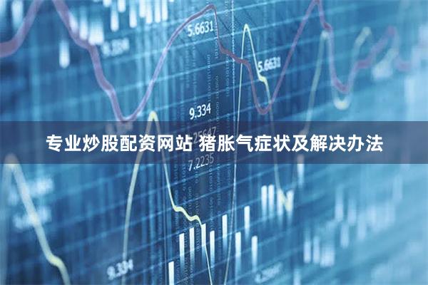 专业炒股配资网站 猪胀气症状及解决办法