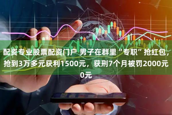 配资专业股票配资门户 男子在群里“专职”抢红包，抢到3万多元获利1500元，获刑7个月被罚2000元