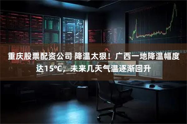 重庆股票配资公司 降温太狠！广西一地降温幅度达15℃，未来几天气温逐渐回升