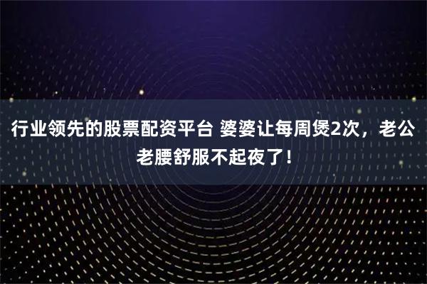 行业领先的股票配资平台 婆婆让每周煲2次，老公老腰舒服不起夜了！