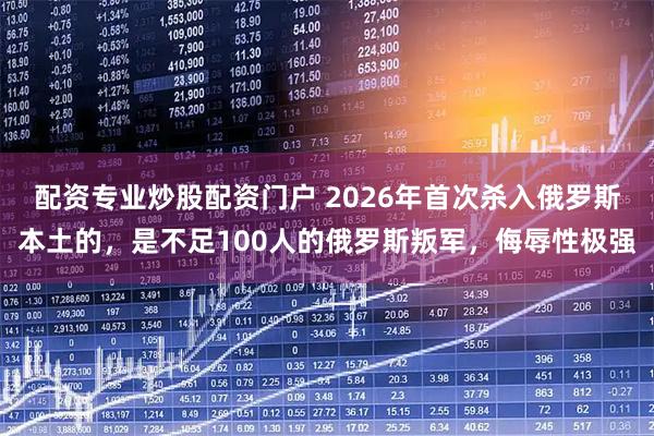 配资专业炒股配资门户 2026年首次杀入俄罗斯本土的，是不足100人的俄罗斯叛军，侮辱性极强