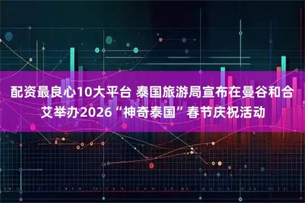配资最良心10大平台 泰国旅游局宣布在曼谷和合艾举办2026“神奇泰国”春节庆祝活动