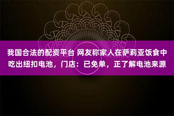 我国合法的配资平台 网友称家人在萨莉亚饭食中吃出纽扣电池，门店：已免单，正了解电池来源