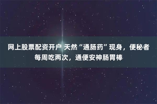 网上股票配资开户 天然“通肠药”现身，便秘者每周吃两次，通便安神肠胃棒