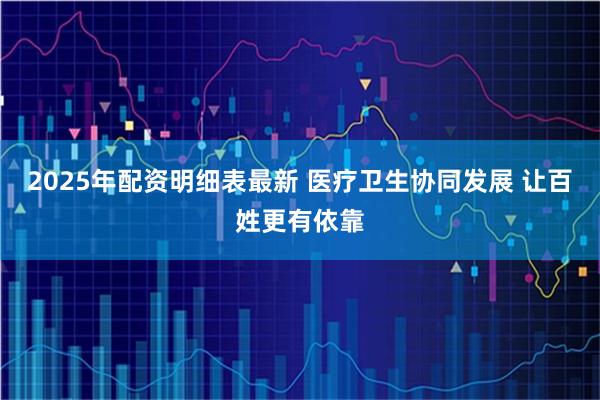 2025年配资明细表最新 医疗卫生协同发展 让百姓更有依靠