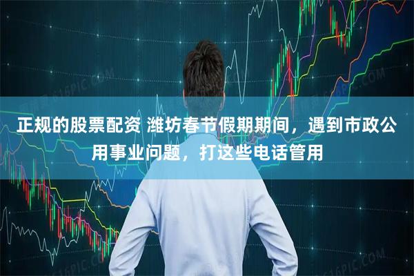 正规的股票配资 潍坊春节假期期间，遇到市政公用事业问题，打这些电话管用