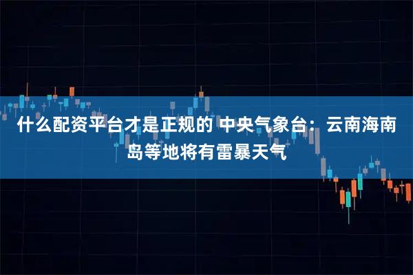 什么配资平台才是正规的 中央气象台：云南海南岛等地将有雷暴天气